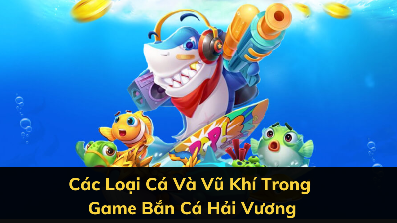 Các Loại Cá Và Vũ Khí Trong Game Bắn Cá Hải Vương