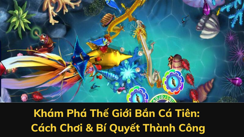 Khám Phá Thế Giới Bắn Cá Tiên: Cách Chơi & Bí Quyết Thành Công