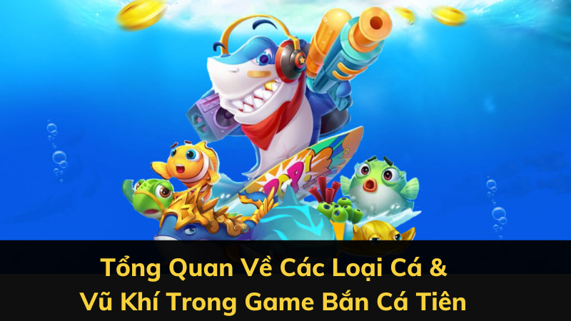 Tổng Quan Về Các Loại Cá & Vũ Khí Trong Game Bắn Cá Tiên