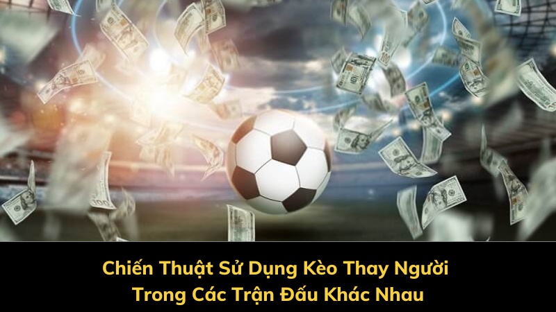 Chiến Thuật Sử Dụng Kèo Thay Người Trong Các Trận Đấu Khác Nhau