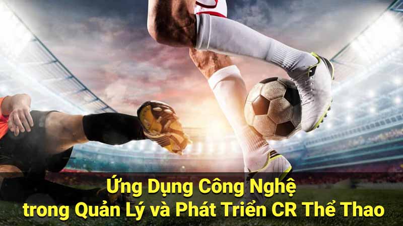 Ứng Dụng Công Nghệ trong Quản Lý và Phát Triển CR Thể Thao