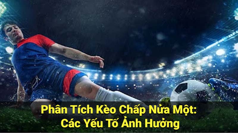 Phân Tích Kèo Chấp Nửa Một: Các Yếu Tố Ảnh Hưởng