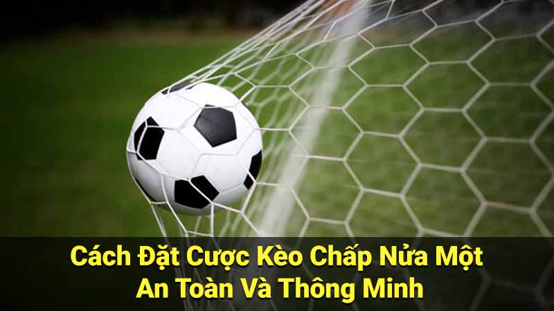 Cách Đặt Cược Kèo Chấp Nửa Một An Toàn Và Thông Minh